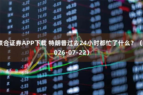 联合证券APP下载 特朗普过去24小时都忙了什么？（2026-07-22）