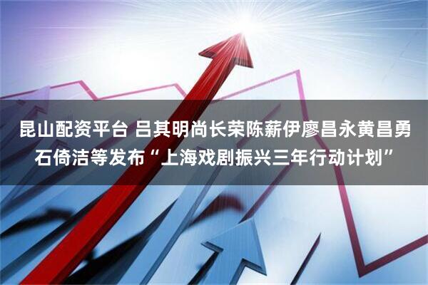 昆山配资平台 吕其明尚长荣陈薪伊廖昌永黄昌勇石倚洁等发布“上海戏剧振兴三年行动计划”
